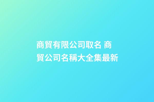 商貿有限公司取名 商貿公司名稱大全集最新-第1張-公司起名-玄機派